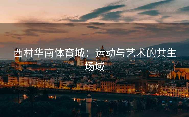 西村华南体育城：运动与艺术的共生场域