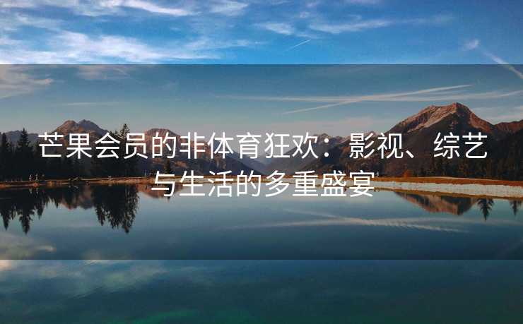 芒果会员的非体育狂欢：影视、综艺与生活的多重盛宴