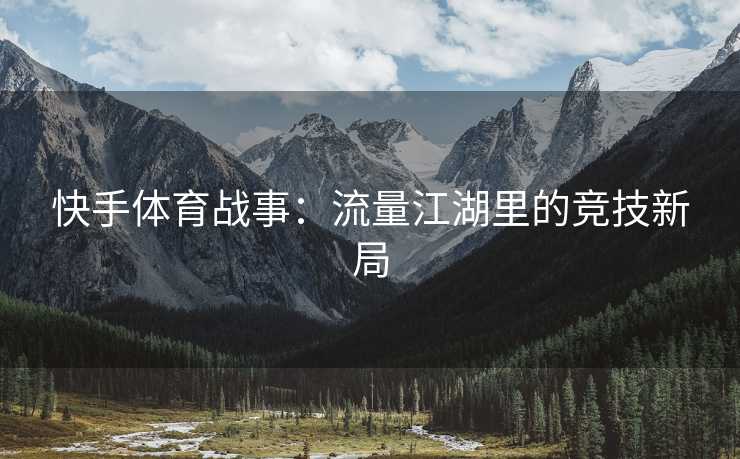 快手体育战事：流量江湖里的竞技新局