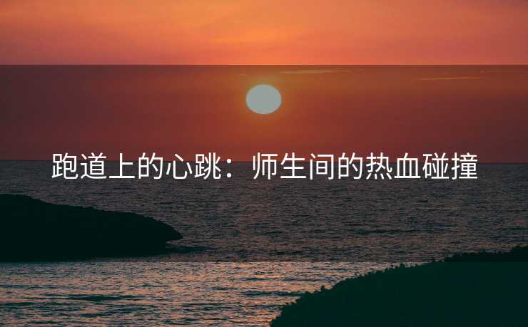 跑道上的心跳：师生间的热血碰撞