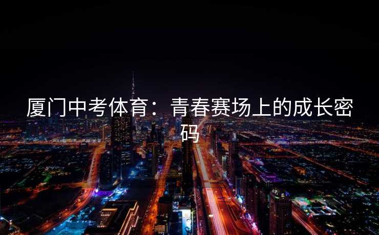 厦门中考体育：青春赛场上的成长密码