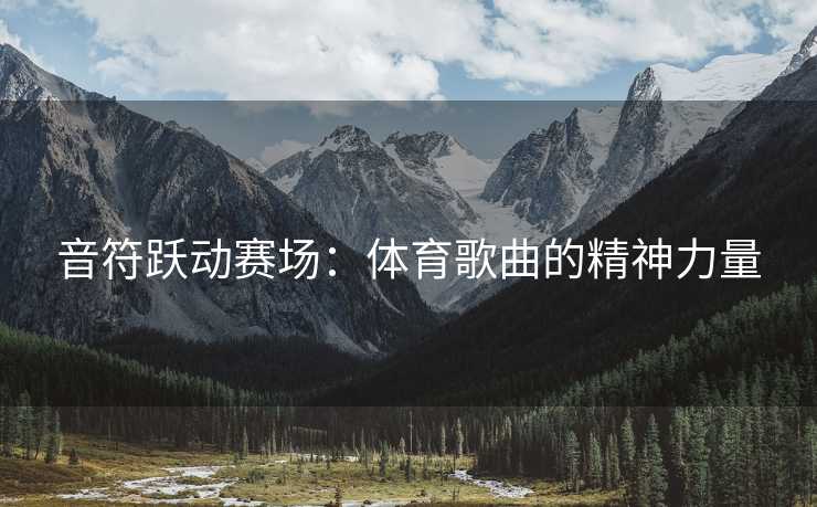 音符跃动赛场：体育歌曲的精神力量