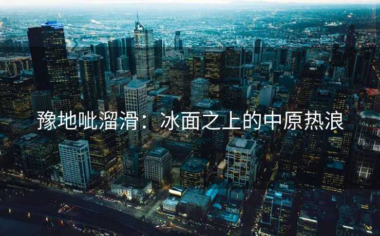 豫地呲溜滑：冰面之上的中原热浪