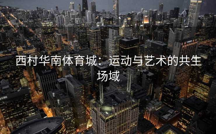 西村华南体育城：运动与艺术的共生场域