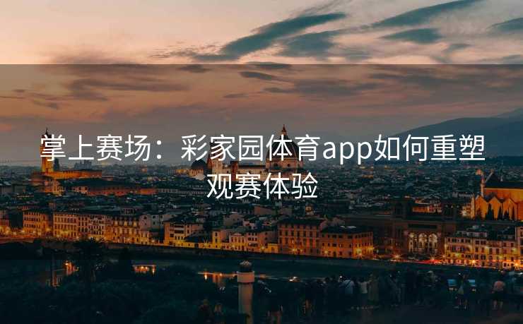 掌上赛场：彩家园体育app如何重塑观赛体验