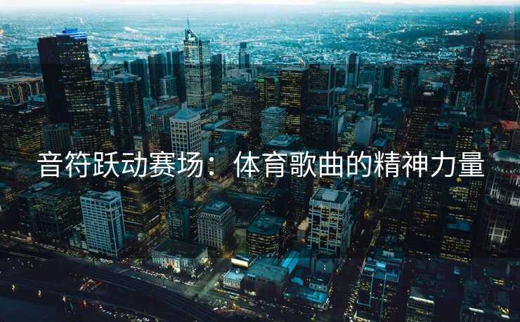 音符跃动赛场：体育歌曲的精神力量