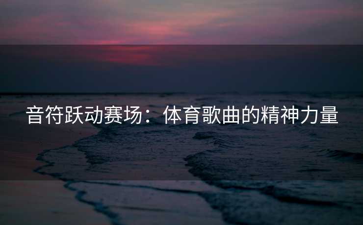 音符跃动赛场：体育歌曲的精神力量