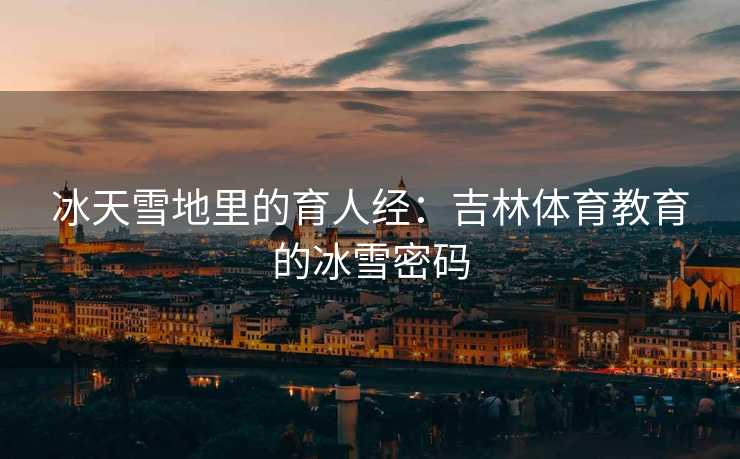 冰天雪地里的育人经：吉林体育教育的冰雪密码