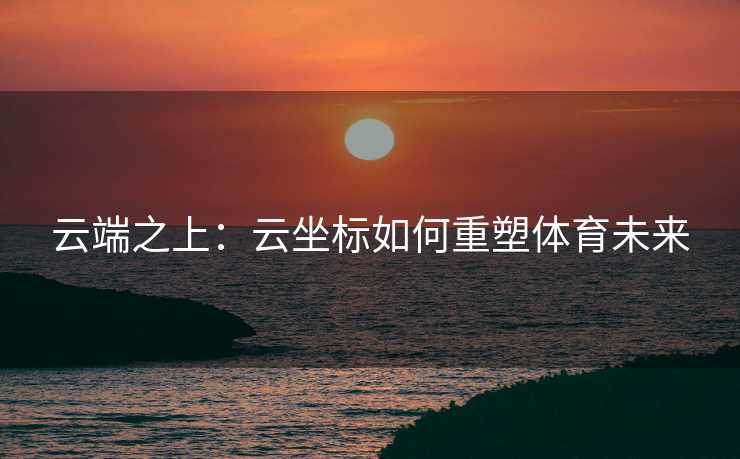 云端之上：云坐标如何重塑体育未来