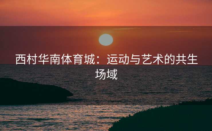 西村华南体育城：运动与艺术的共生场域