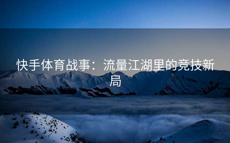 快手体育战事：流量江湖里的竞技新局
