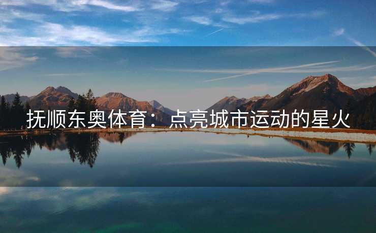 抚顺东奥体育：点亮城市运动的星火
