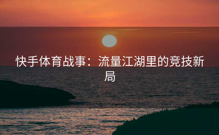 快手体育战事：流量江湖里的竞技新局