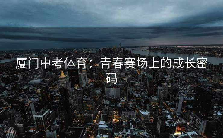 厦门中考体育：青春赛场上的成长密码