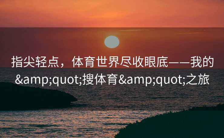 指尖轻点，体育世界尽收眼底——我的&quot;搜体育&quot;之旅