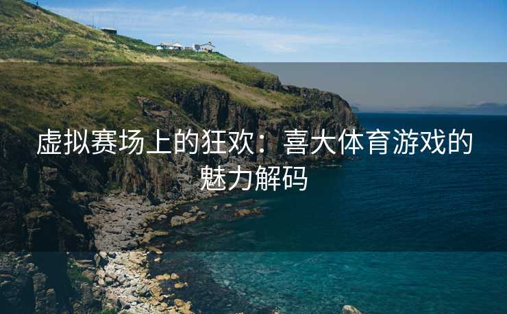 虚拟赛场上的狂欢：喜大体育游戏的魅力解码