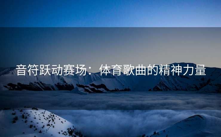 音符跃动赛场：体育歌曲的精神力量