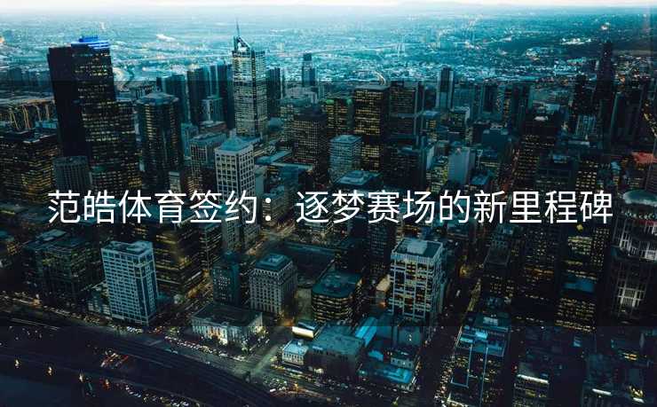 范皓体育签约：逐梦赛场的新里程碑