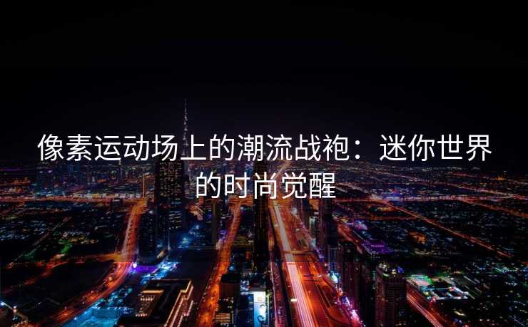 像素运动场上的潮流战袍：迷你世界的时尚觉醒