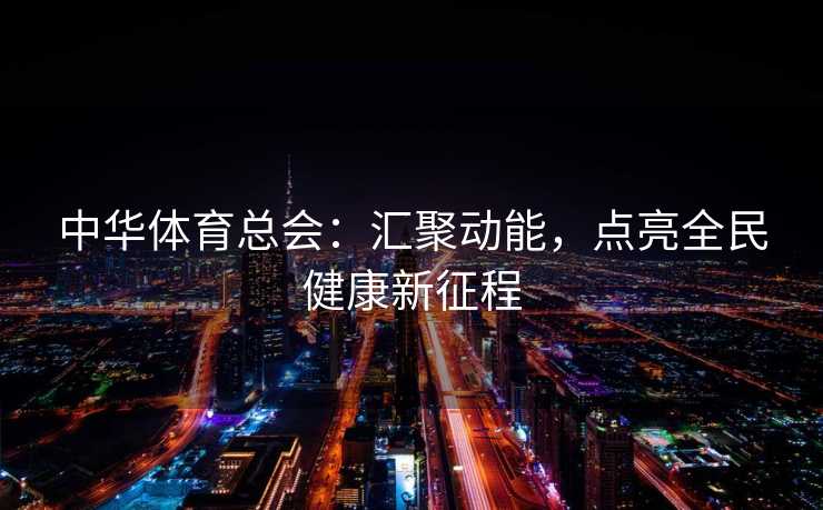 中华体育总会：汇聚动能，点亮全民健康新征程