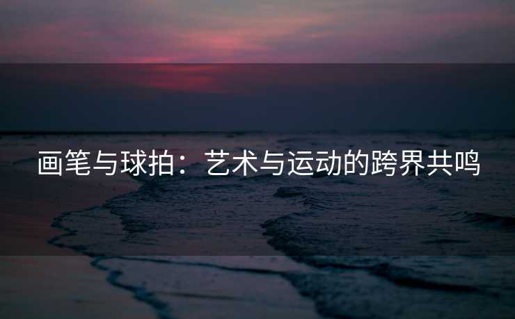 画笔与球拍：艺术与运动的跨界共鸣