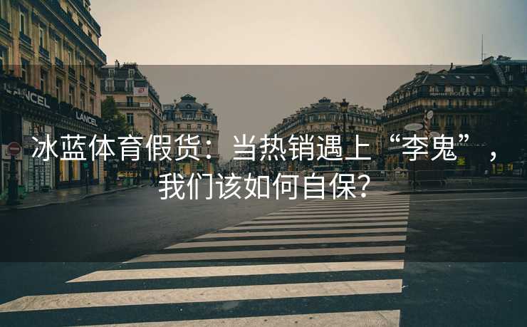冰蓝体育假货：当热销遇上“李鬼”，我们该如何自保？