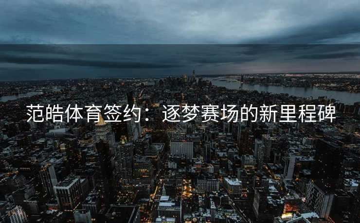 范皓体育签约：逐梦赛场的新里程碑