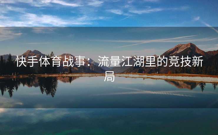 快手体育战事：流量江湖里的竞技新局
