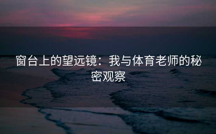 窗台上的望远镜：我与体育老师的秘密观察