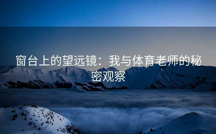 窗台上的望远镜：我与体育老师的秘密观察