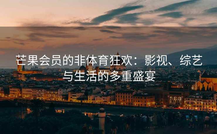 芒果会员的非体育狂欢：影视、综艺与生活的多重盛宴