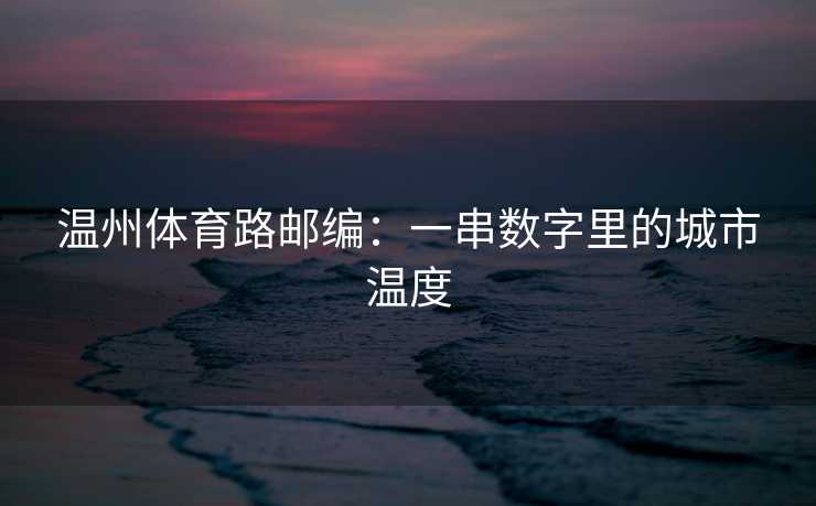 温州体育路邮编：一串数字里的城市温度