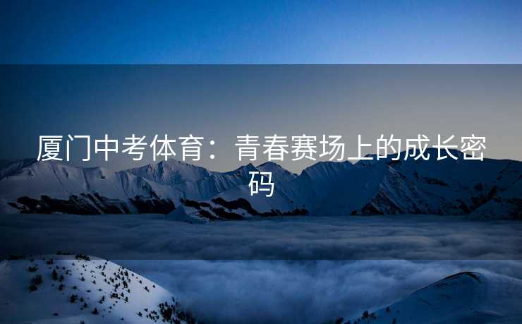 厦门中考体育：青春赛场上的成长密码