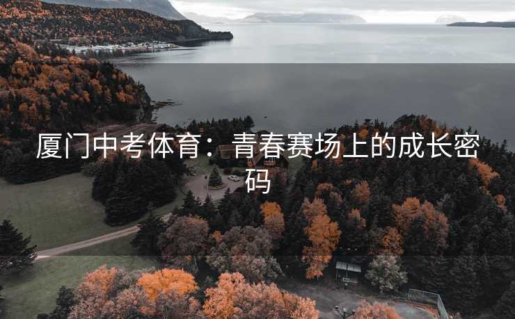 厦门中考体育：青春赛场上的成长密码