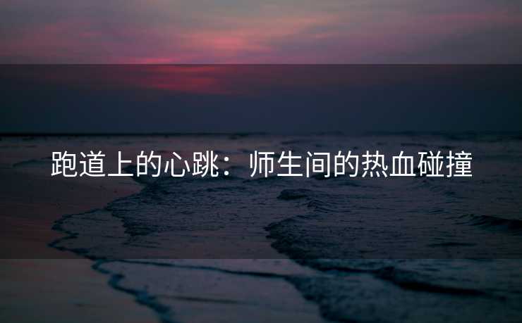跑道上的心跳：师生间的热血碰撞