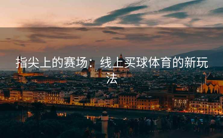 指尖上的赛场：线上买球体育的新玩法