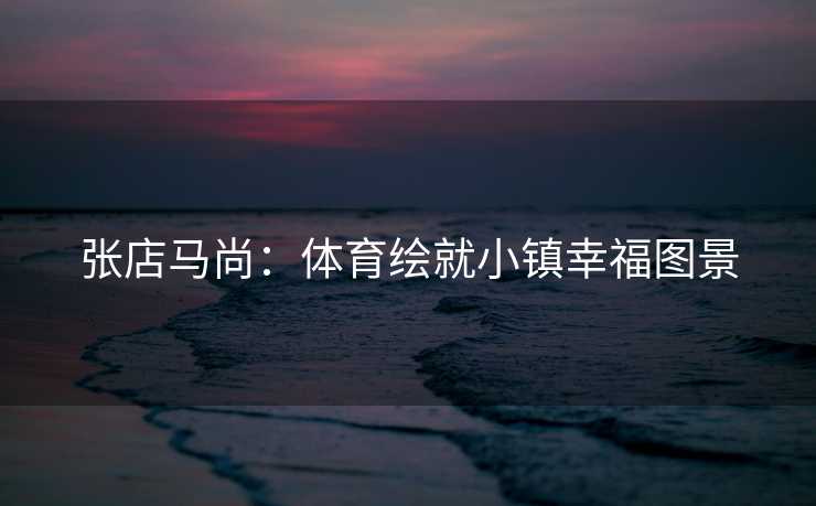 张店马尚：体育绘就小镇幸福图景