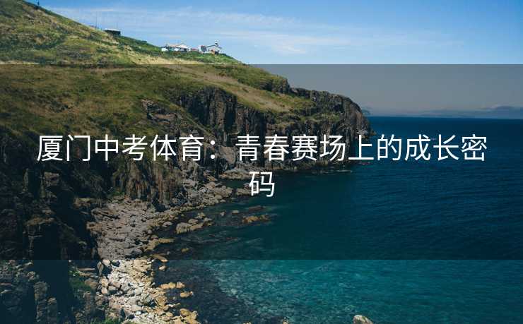 厦门中考体育：青春赛场上的成长密码