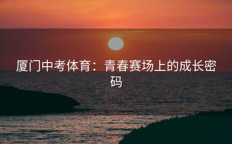 厦门中考体育：青春赛场上的成长密码