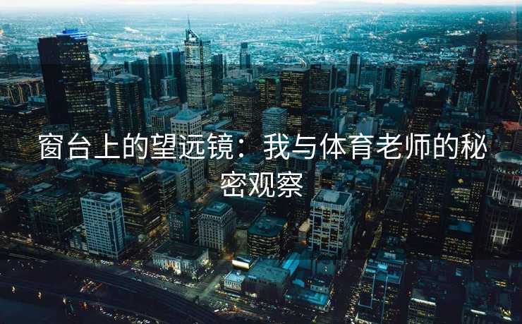窗台上的望远镜：我与体育老师的秘密观察