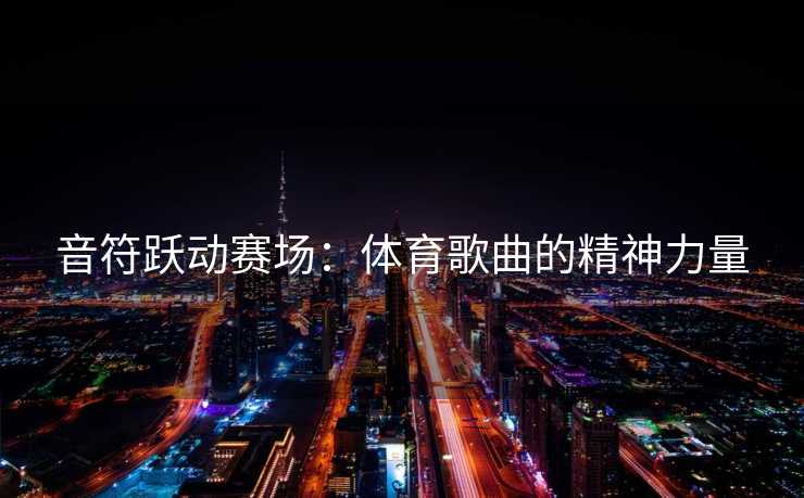音符跃动赛场：体育歌曲的精神力量