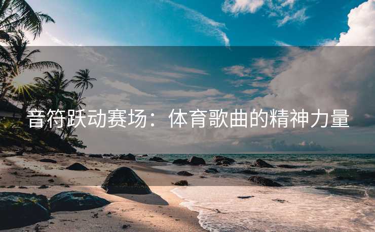 音符跃动赛场：体育歌曲的精神力量