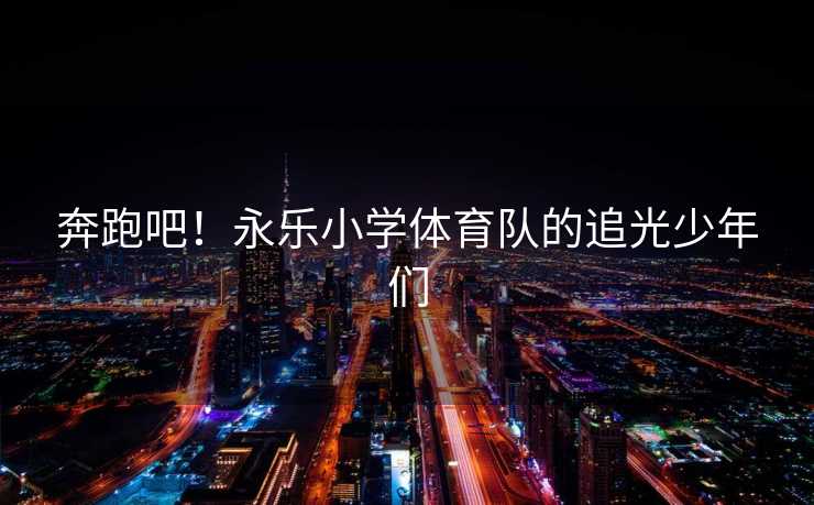 奔跑吧！永乐小学体育队的追光少年们