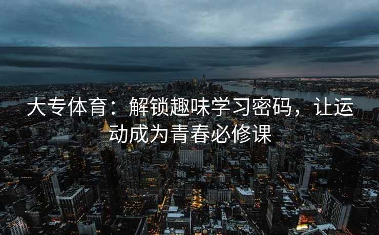 大专体育：解锁趣味学习密码，让运动成为青春必修课