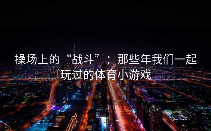 操场上的“战斗”：那些年我们一起玩过的体育小游戏