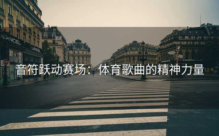 音符跃动赛场：体育歌曲的精神力量