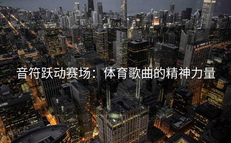 音符跃动赛场：体育歌曲的精神力量