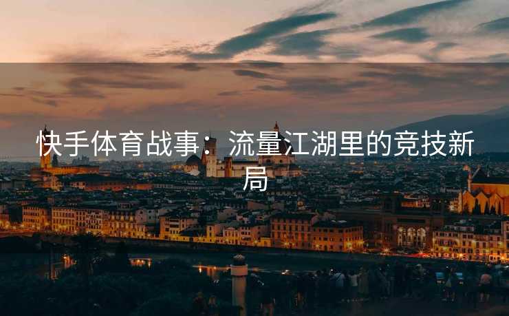 快手体育战事：流量江湖里的竞技新局
