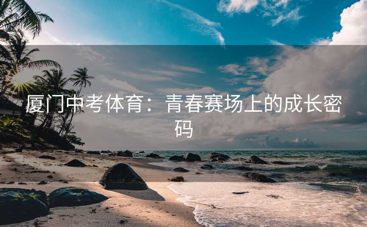 厦门中考体育：青春赛场上的成长密码
