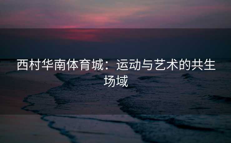 西村华南体育城：运动与艺术的共生场域